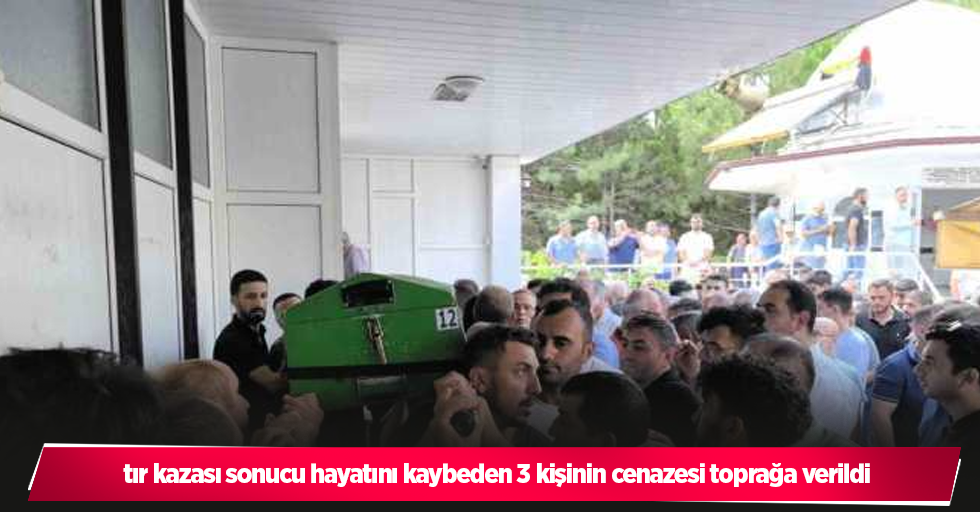 , tır kazası sonucu hayatını kaybeden 3 kişinin cenazesi toprağa verildi