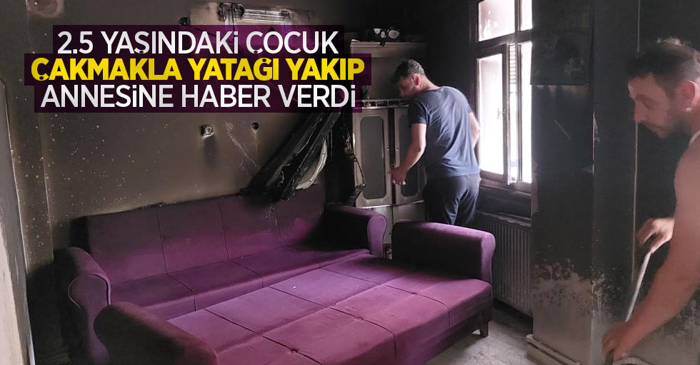 2.5 yaşındaki çocuk çakmakla yatağı yakıp annesine haber verdi