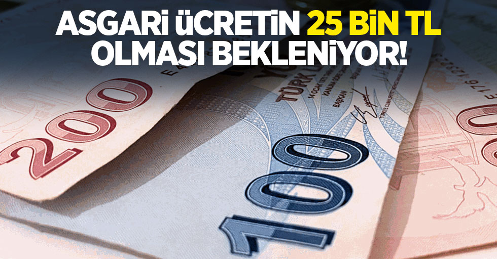 Asgari ücretin 25 bin TL olması bekleniyor!