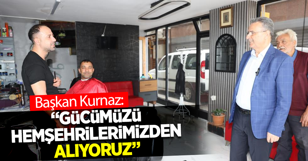 Başkan Kurnaz: "Gücümüzü hemşehrilerimizden alıyoruz”