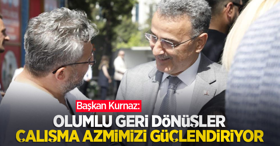 Başkan Kurnaz: “Olumlu geri dönüşler çalışma azmimizi güçlendiriyor”