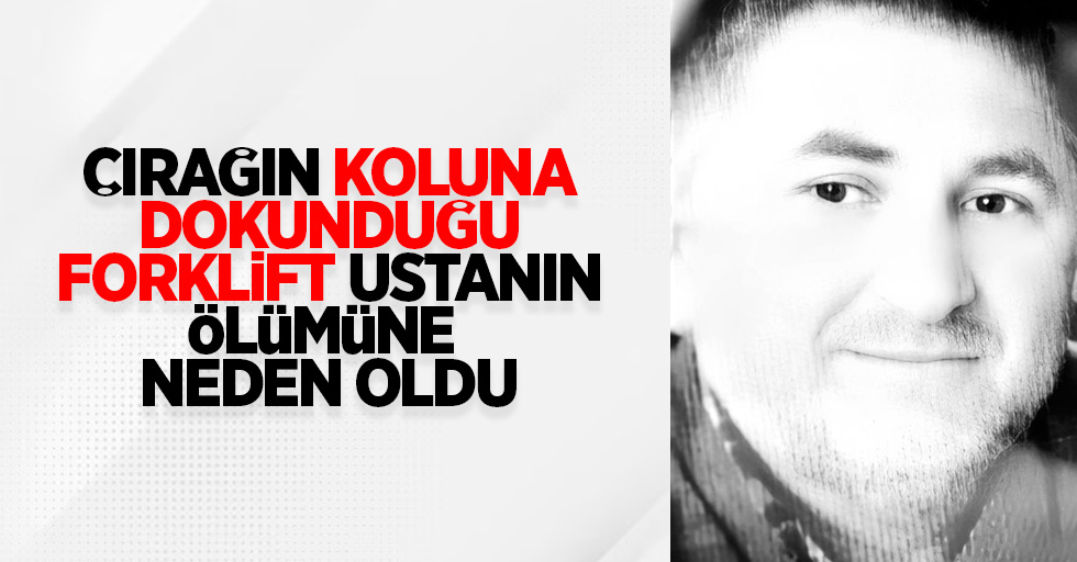 Çırağın koluna dokunduğu forklift ustanın ölümüne sebep oldu