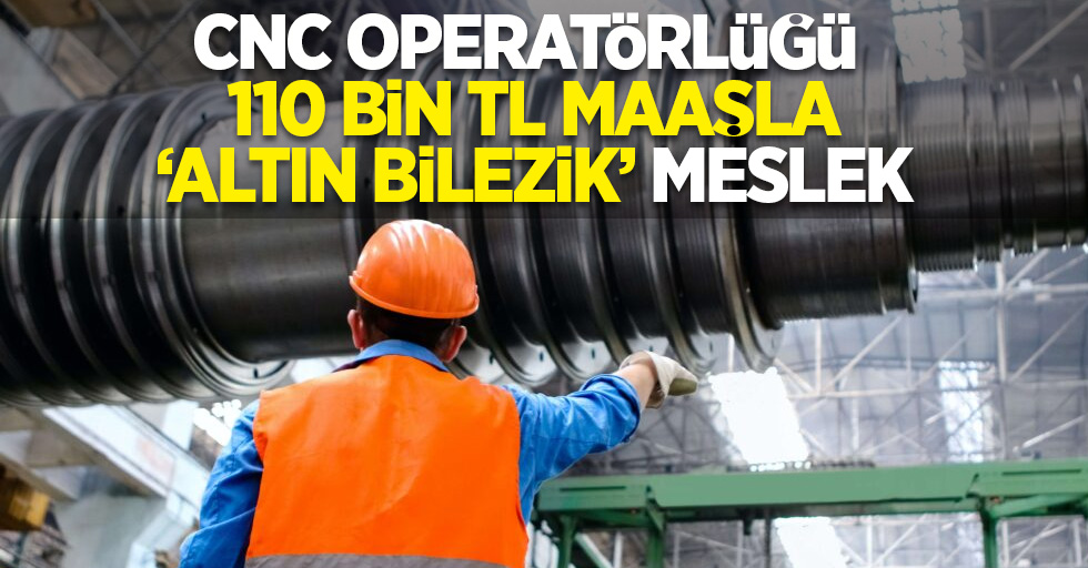 CNC Operatörlüğü: 110 Bin TL Maaşla 'Altın Bilezik' Meslek