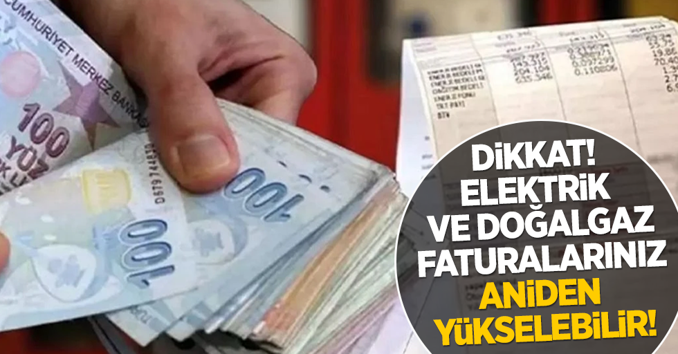 Dikkat! Elektrik ve Doğalgaz faturalarınız aniden yükselebilir!