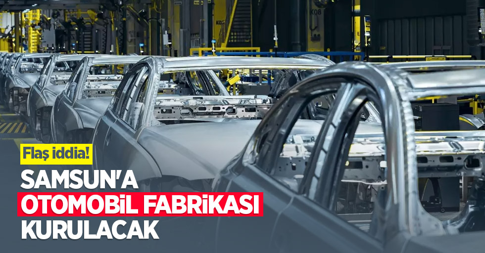 Flaş iddia! Samsun'a otomobil fabrikası kurulacak