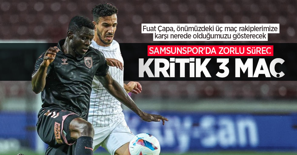 Fuat Çapa, önümüzdeki üç maç rakiplerimize karşı nerede olduğumuzu gösterecek  Samsunspor'da zorlu süreç... KRİTİK 3 MAÇ 