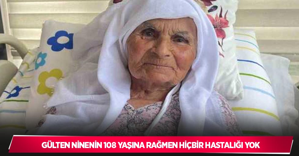 Gülten ninenin 108 yaşına rağmen hiçbir hastalığı yok