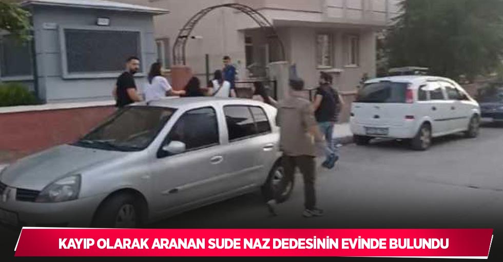 Kayıp olarak aranan Sude Naz dedesinin evinde bulundu