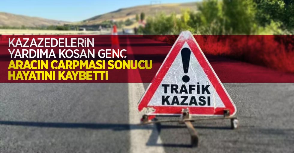 Kazazedelerin yardıma koşan genç, aracın çarpması sonucu hayatını kaybetti