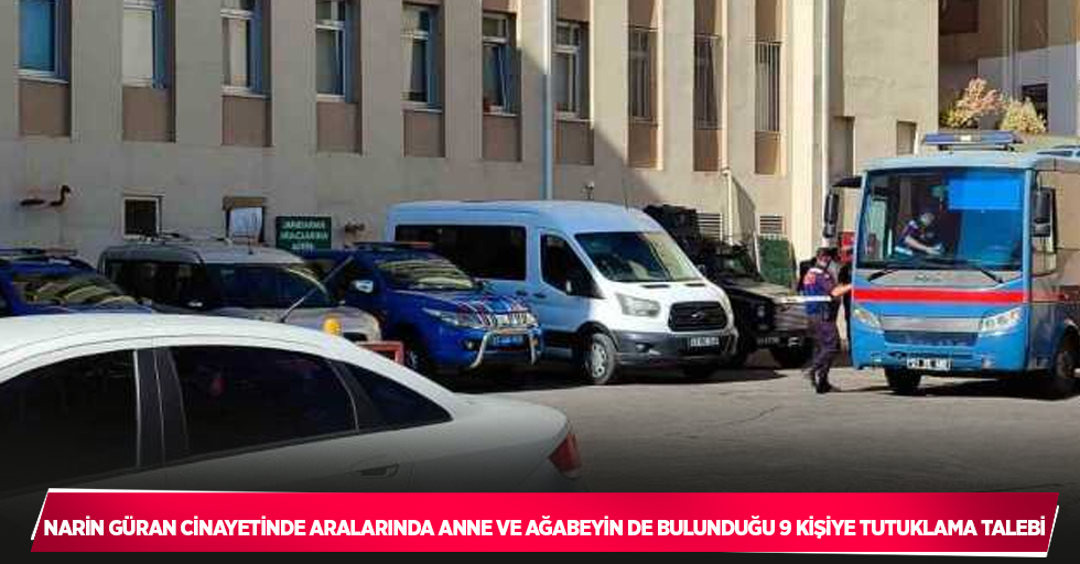 Narin Güran cinayetinde aralarında anne ve ağabeyin de bulunduğu 9 kişiye tutuklama talebi