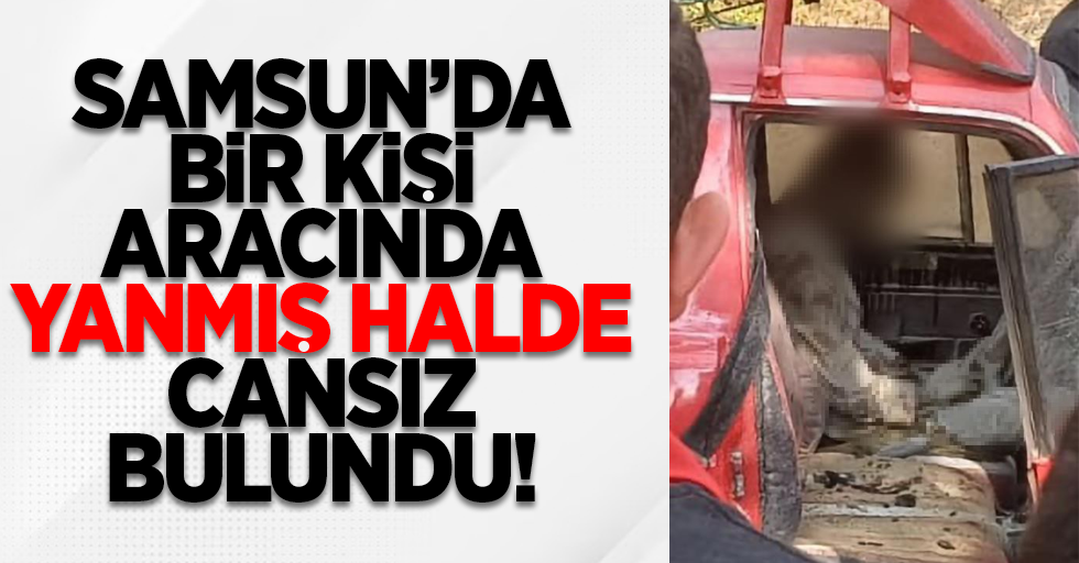 Samsun'da bir kişi, aracının içinde yanmış halde cansız bulundu