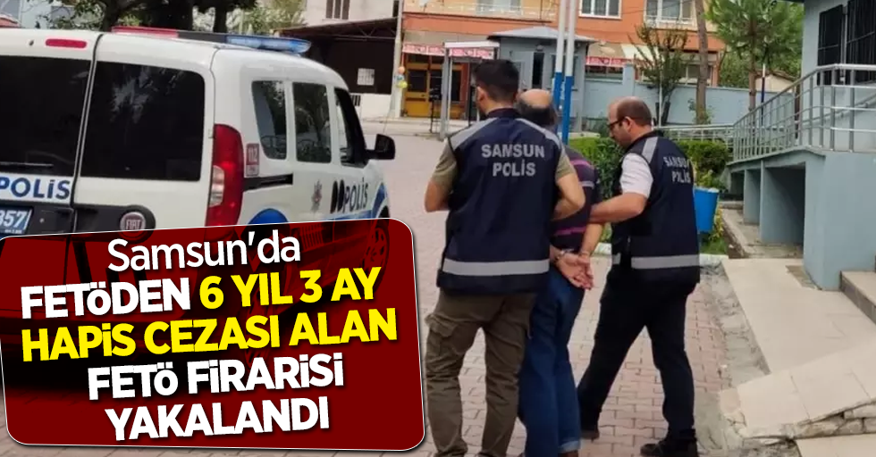 Samsun'da FETÖ'den 6 yıl 3 ay hapis cezası alan FETÖ firarisi yakalandı