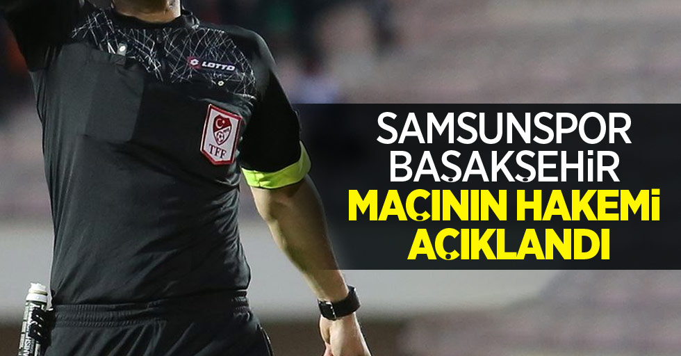 Samsunspor - Başakşehir maçının hakemi açıklandı