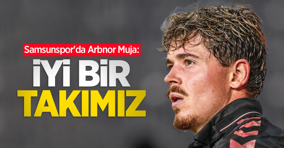 Samsunspor'da Arbnor Muja: İYİ BİR TAKIMIZ 