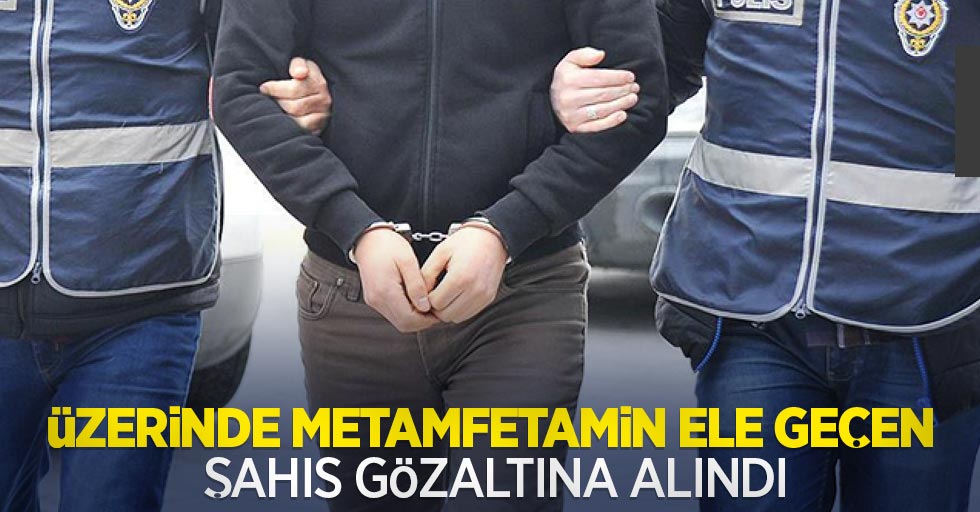 Üzerinde metamfetamin ele geçen şahıs gözaltına alındı