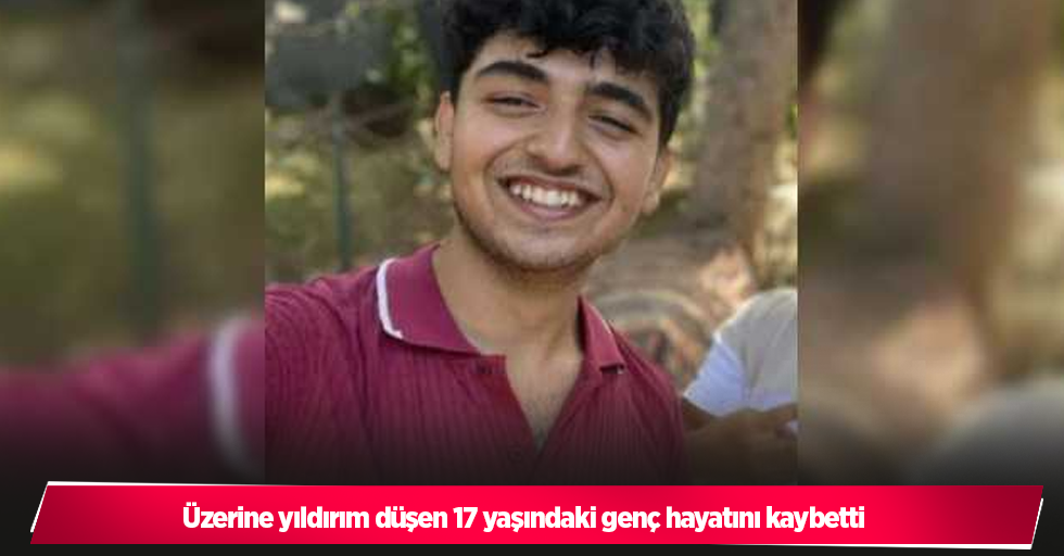 Üzerine yıldırım düşen 17 yaşındaki genç hayatını kaybetti