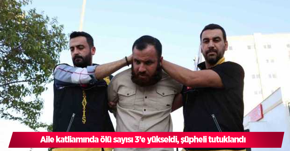 Aile katliamında ölü sayısı 3’e yükseldi, şüpheli tutuklandı