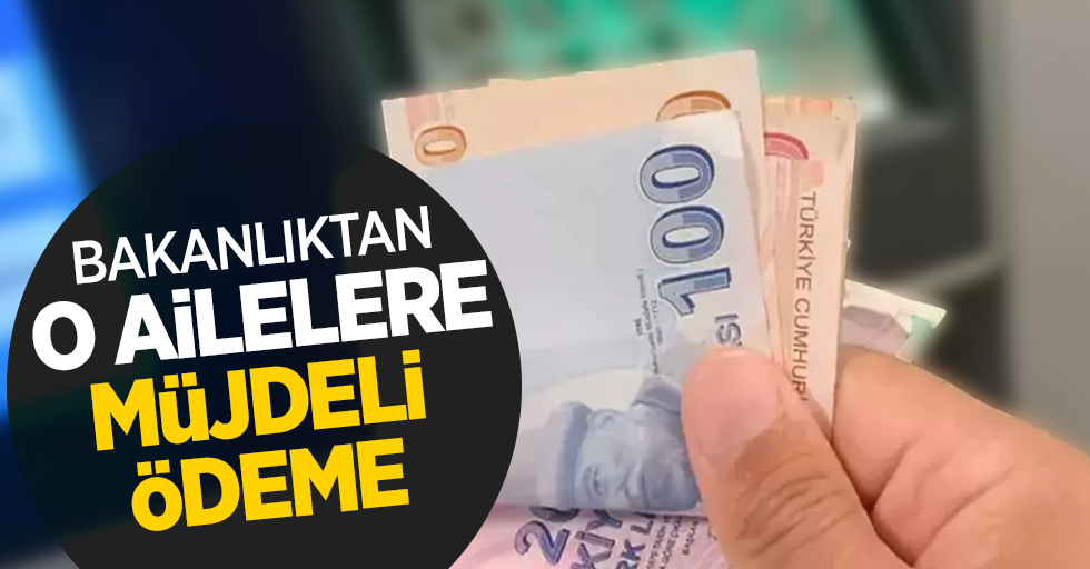 Bakanlıktan o ailelere müjdeli ödeme