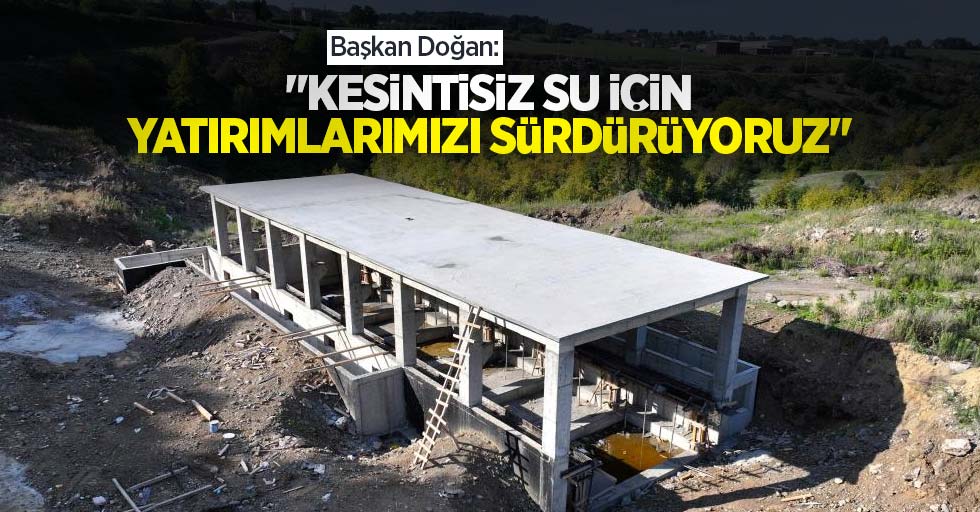 Başkan Doğan: “Kesintisiz su için yatırımlarımızı sürdürüyoruz”