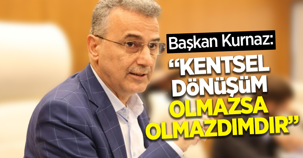 Başkan Kurnaz: “Kentsel dönüşüm olmazsa olmazımızdır”