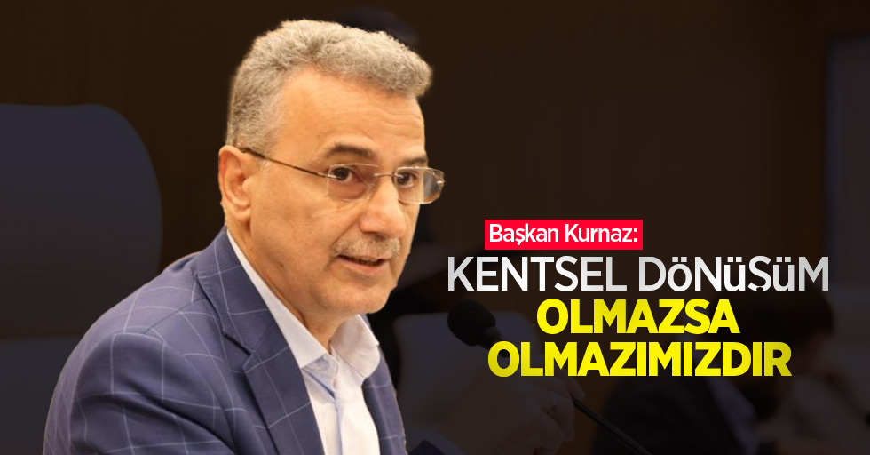 Başkan Kurnaz: “Kentsel dönüşüm olmazsa olmazımızdır”