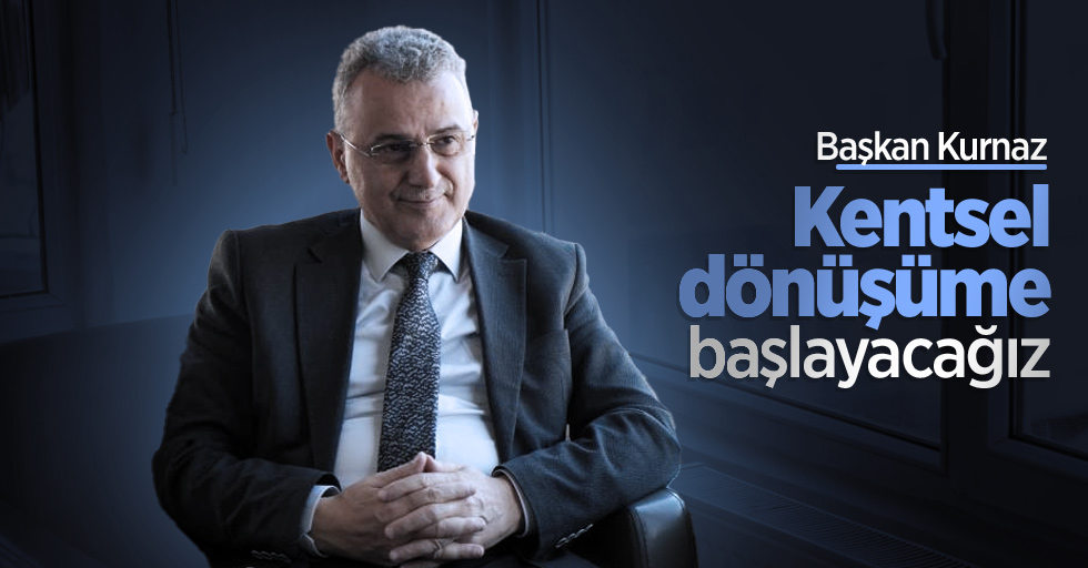 Başkan Kurnaz: “Kentsel dönüşüme başlayacağız”