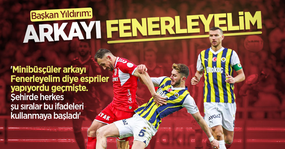 Başkan Yıldırım: Arkayı Fenerleyelim