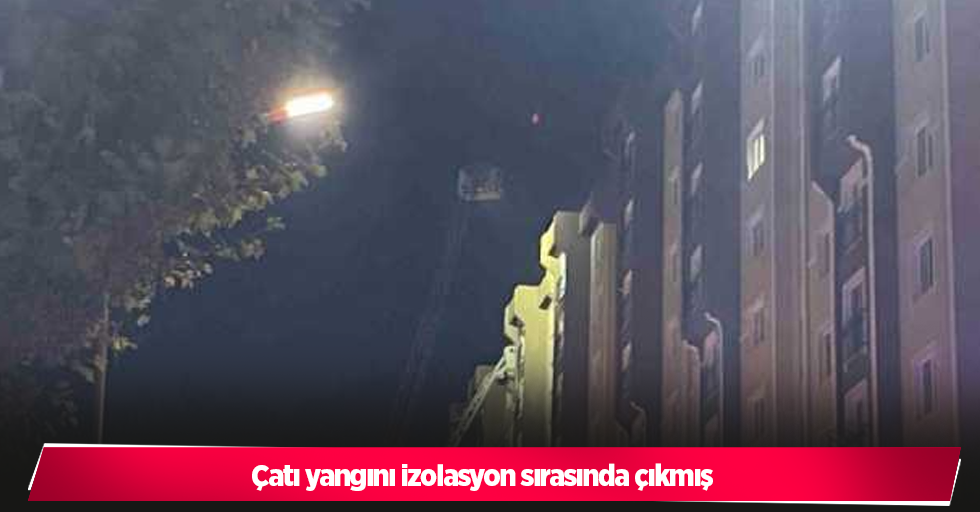 Çatı yangını izolasyon sırasında çıkmış