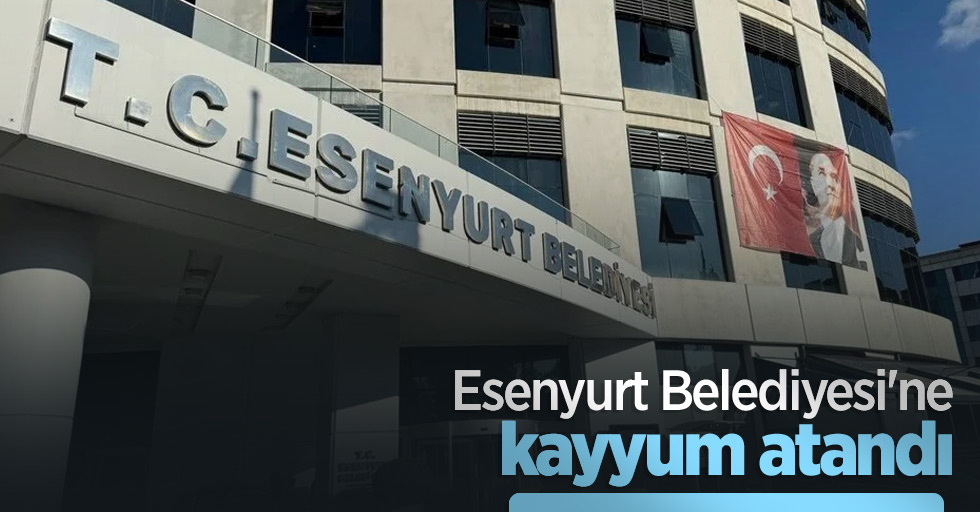 Esenyurt Belediyesi'ne kayyum atandı