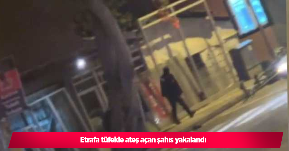 Etrafa tüfekle ateş açan şahıs yakalandı