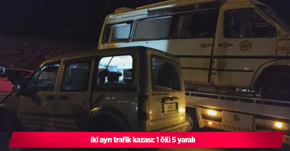 iki ayrı trafik kazası: 1 ölü 5 yaralı