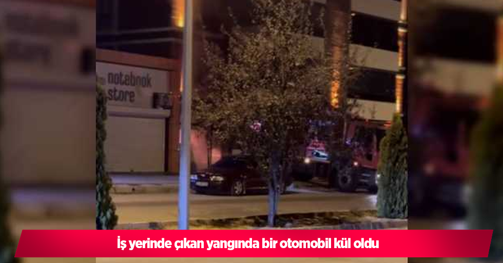 İş yerinde çıkan yangında bir otomobil kül oldu