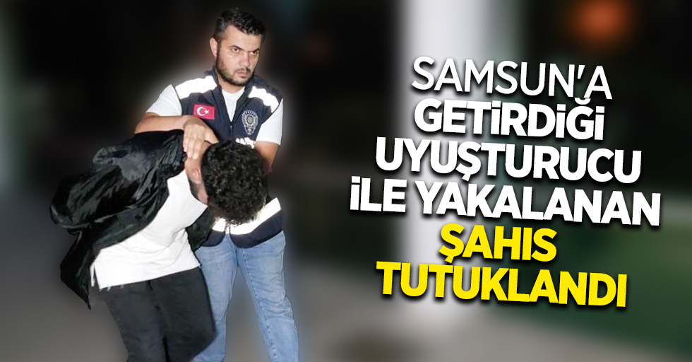 Samsun'a getirdiği uyuşturucu ile yakalanan şahıs tutuklandı