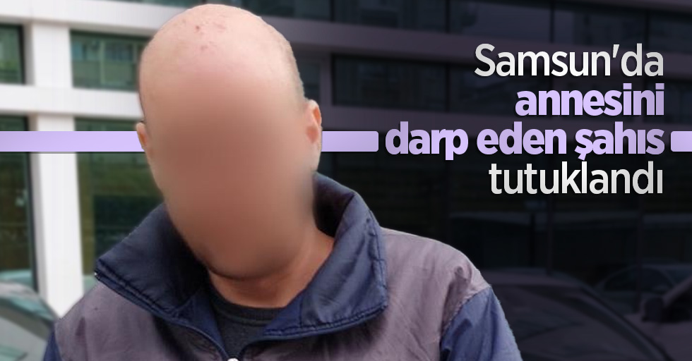 Samsun'da annesini darp eden şahıs tutuklandı