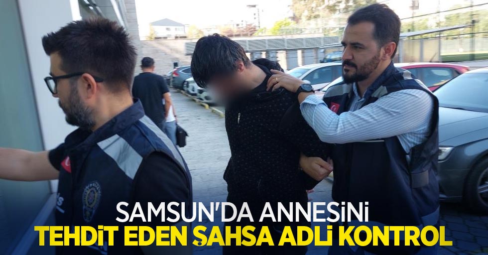 Samsun'da annesini tehdit eden şahsa adli kontrol