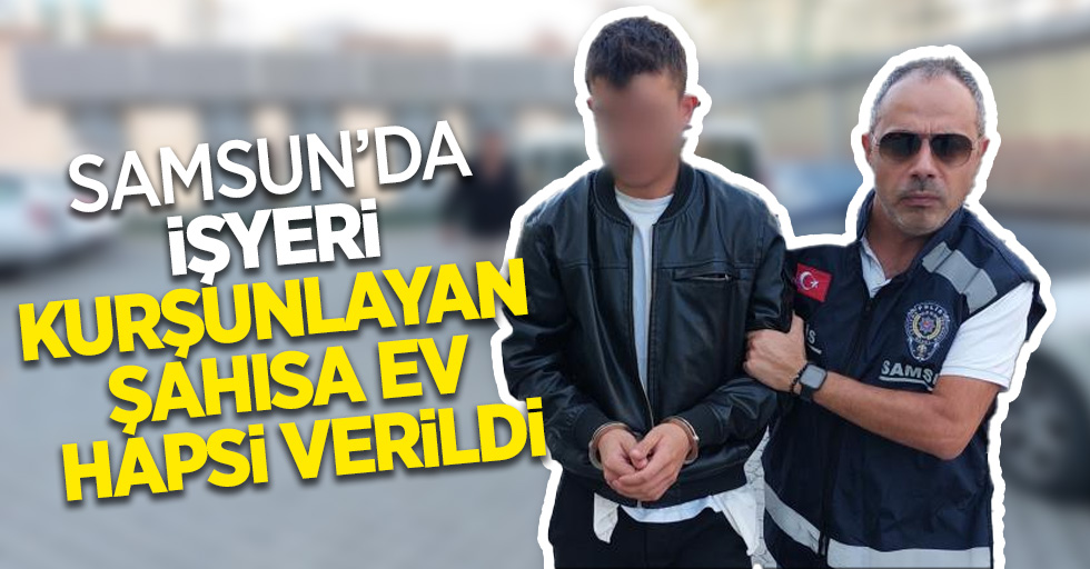 Samsun'da İşyeri kurşunlayan şahısa ev hapsi verildi