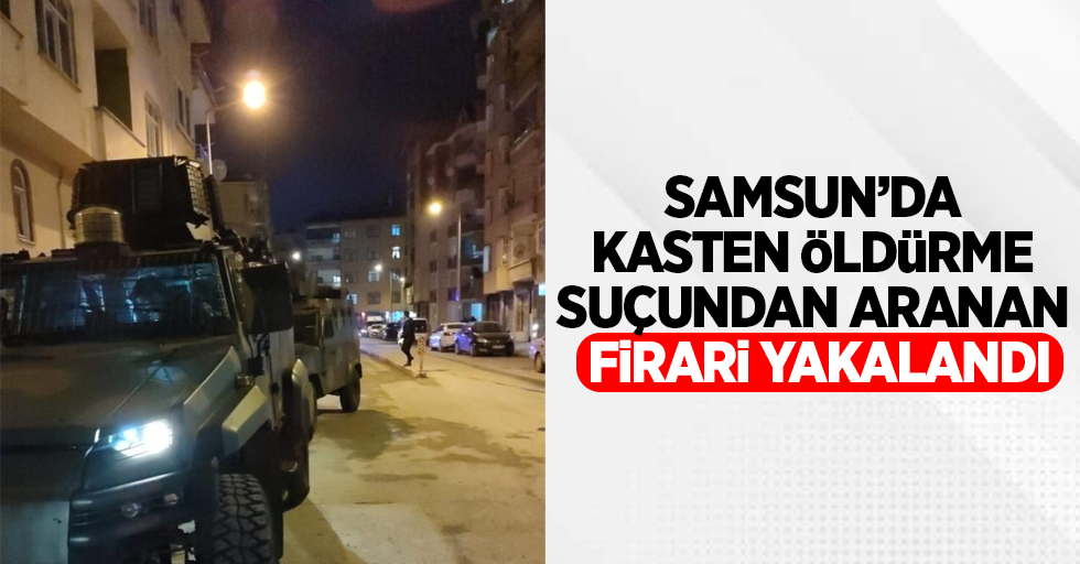 Samsun'da kasten öldürme suçundan aranan firari yakalandı