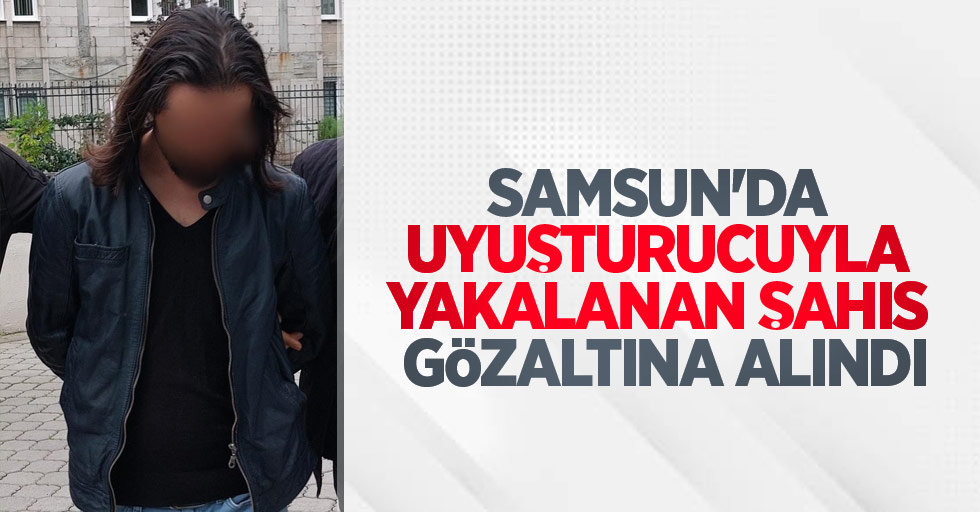 Samsun'da uyuşturucuyla yakalanan şahıs gözaltına alındı