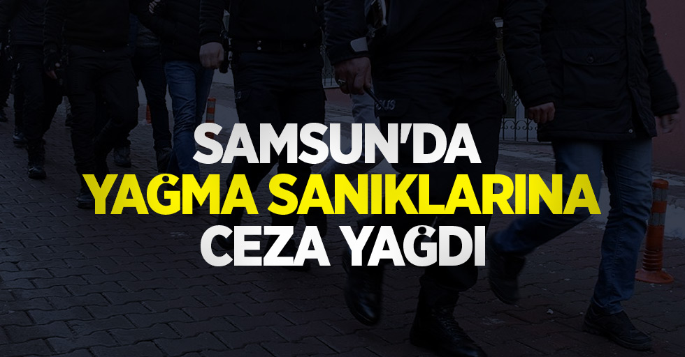 Samsun'da yağma sanıklarına ceza yağdı