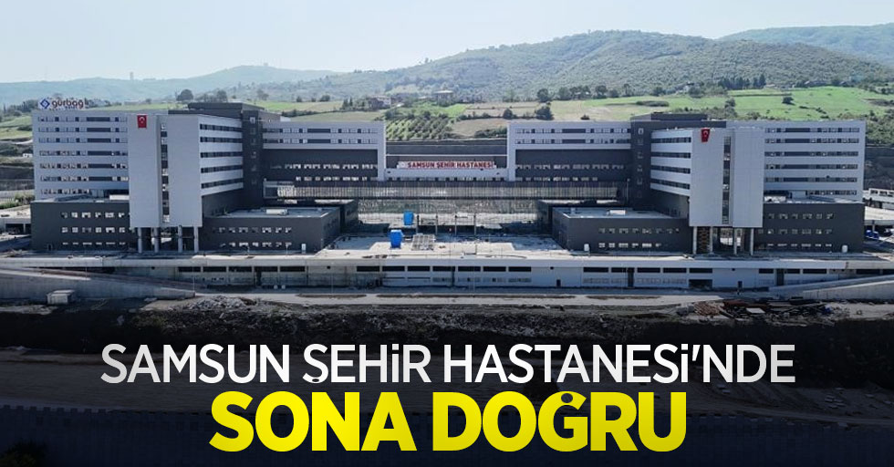 Samsun Şehir Hastanesi'nde sona doğru