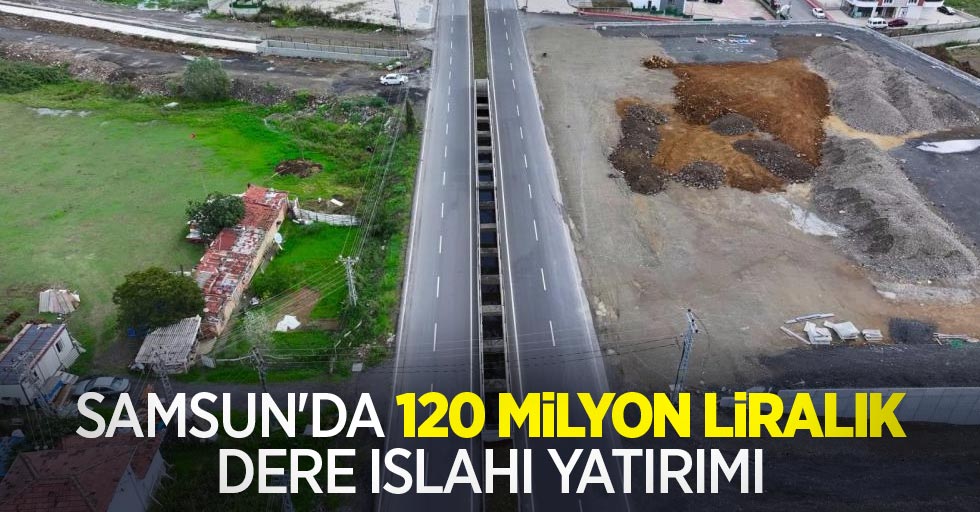 Samsun’da 120 milyon liralık dere ıslahı yatırımı