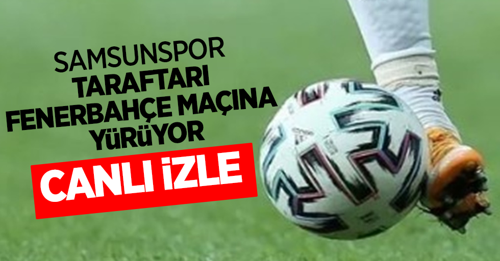 Samsunspor taraftarı Fenerbahçe maçına yürüyor