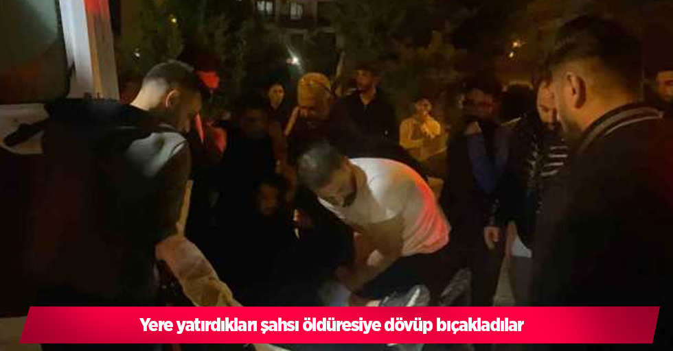 Yere yatırdıkları şahsı öldüresiye dövüp bıçakladılar