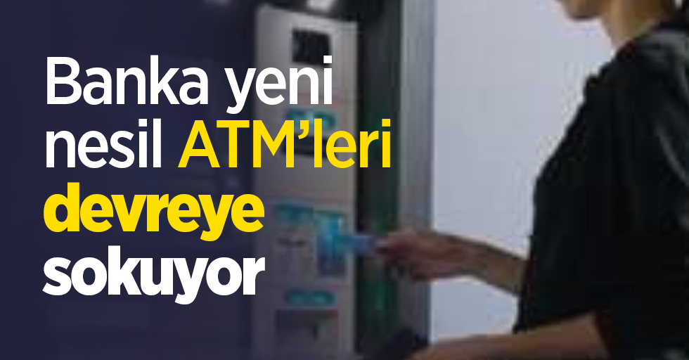 Banka yeni nesil ATM’leri devreye sokuyor