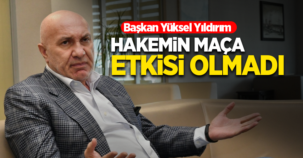 Başkan Yüksel Yıldırım  HAKEMİN MAÇA  ETKİSİ OLMADI 