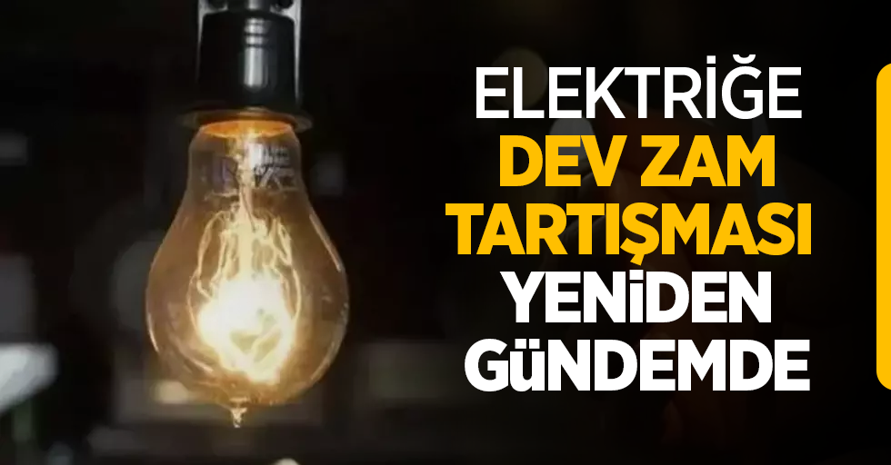 Elektrik dev zam tartışması yeniden gündemde