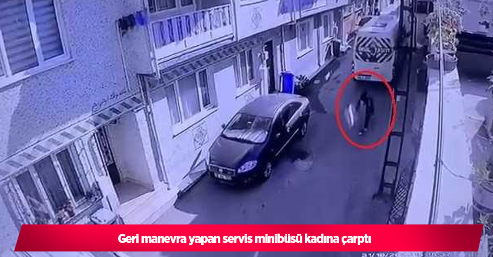 Geri manevra yapan servis minibüsü kadına çarptı