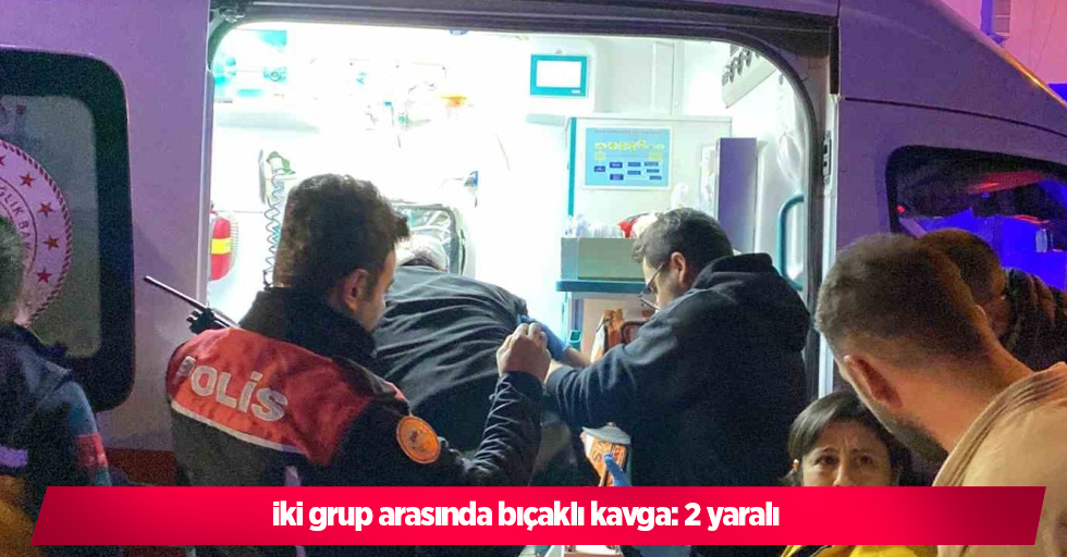 iki grup arasında bıçaklı kavga: 2 yaralı