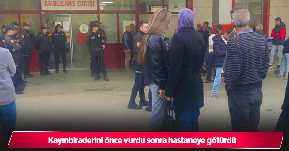 Kayınbiraderini önce vurdu sonra hastaneye götürdü