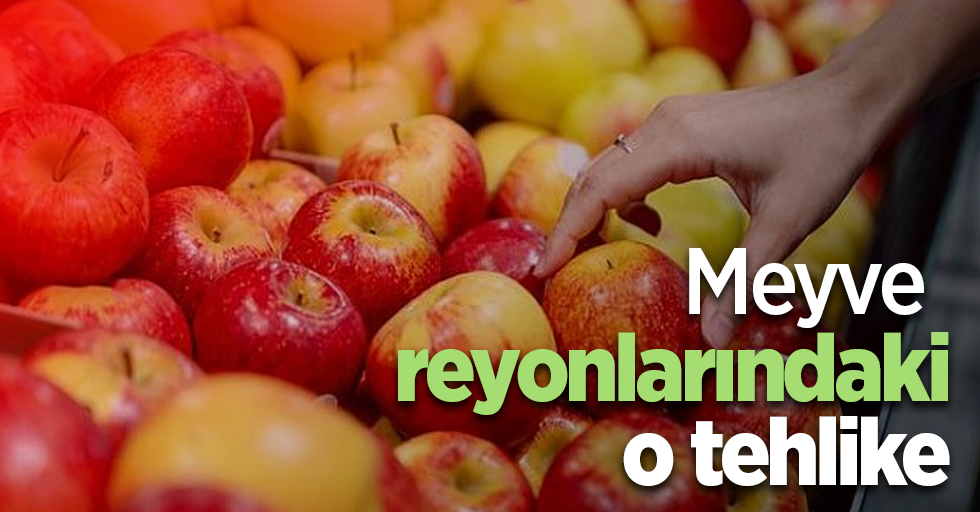 Meyve reyonlarındaki o tehlike